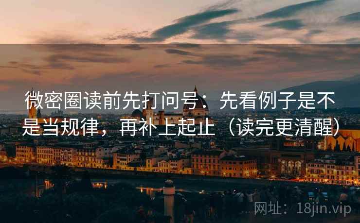 微密圈读前先打问号：先看例子是不是当规律，再补上起止（读完更清醒）