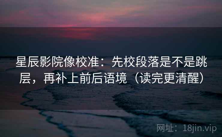 星辰影院像校准：先校段落是不是跳层，再补上前后语境（读完更清醒）