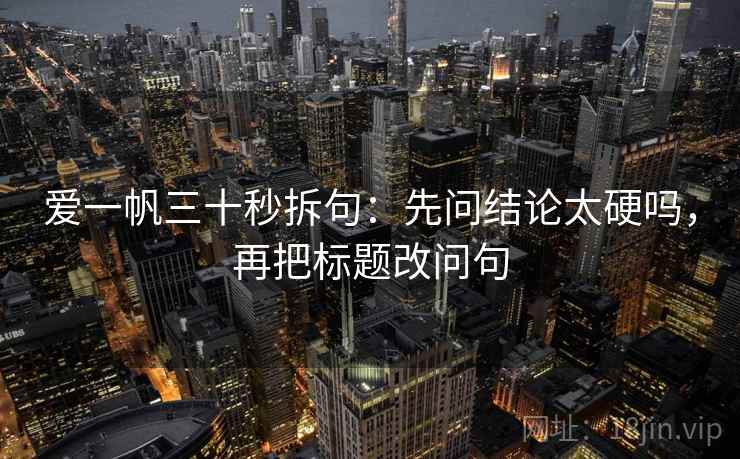 爱一帆三十秒拆句：先问结论太硬吗，再把标题改问句