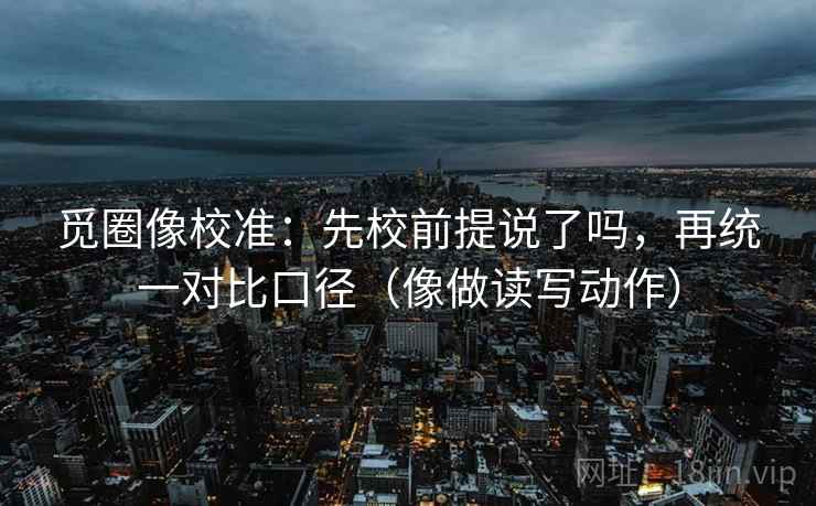 觅圈像校准：先校前提说了吗，再统一对比口径（像做读写动作）