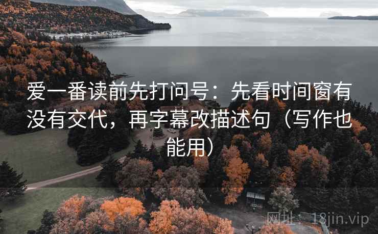 爱一番读前先打问号：先看时间窗有没有交代，再字幕改描述句（写作也能用）
