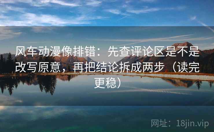 风车动漫像排错：先查评论区是不是改写原意，再把结论拆成两步（读完更稳）