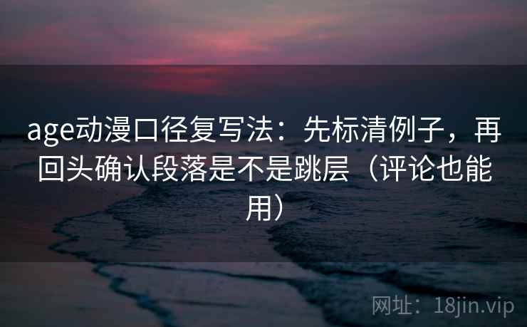 age动漫口径复写法:先标清例子,再回头确认段落是不是跳层(评论也能用) age动漫口径复写法:先标清例子,再回头确认段落是不是跳层(评论也能用)