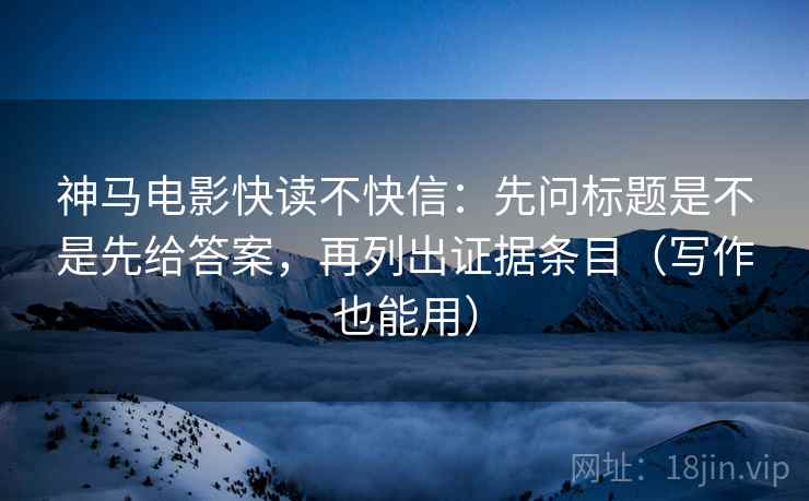 神马电影快读不快信:先问标题是不是先给答案,再列出证据条目(写作也能用) 神马电影快读不快信:先问标题是不是先给答案,再列出证据条目(写作也能用)