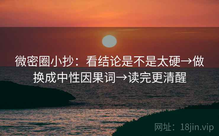 微密圈小抄：看结论是不是太硬→做换成中性因果词→读完更清醒
