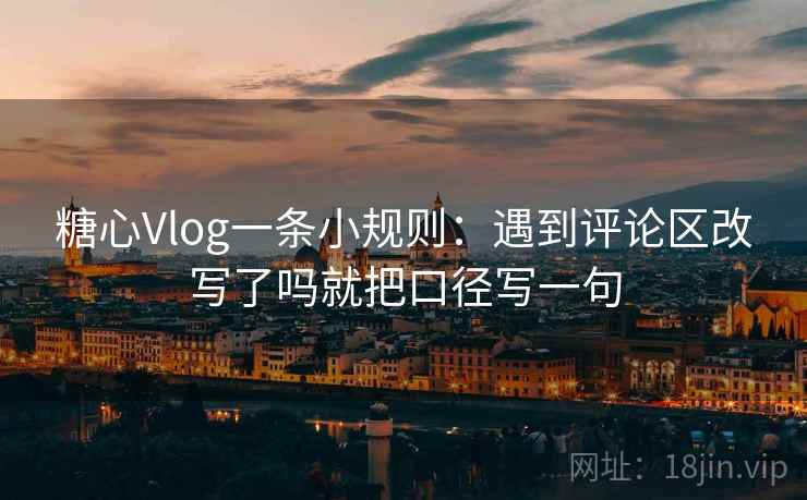 糖心Vlog一条小规则：遇到评论区改写了吗就把口径写一句