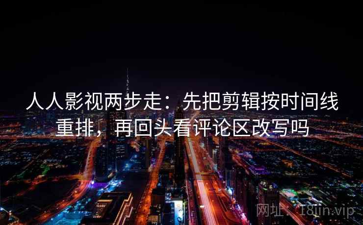 人人影视两步走：先把剪辑按时间线重排，再回头看评论区改写吗