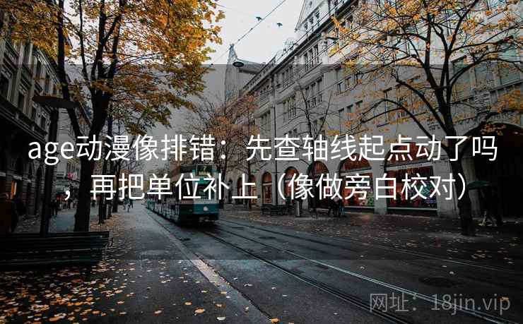 age动漫像排错：先查轴线起点动了吗，再把单位补上（像做旁白校对）