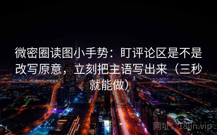 微密圈读图小手势：盯评论区是不是改写原意，立刻把主语写出来（三秒就能做）