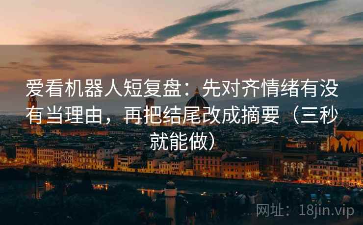 爱看机器人短复盘：先对齐情绪有没有当理由，再把结尾改成摘要（三秒就能做）