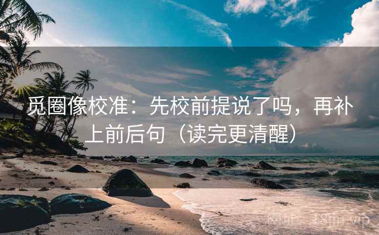 觅圈像校准：先校前提说了吗，再补上前后句（读完更清醒）