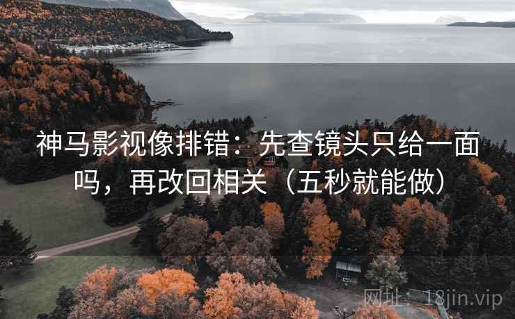 神马影视像排错:先查镜头只给一面吗,再改回相关(五秒就能做) 神马影视像排错:先查镜头只给一面吗,再改回相关(五秒就能做)