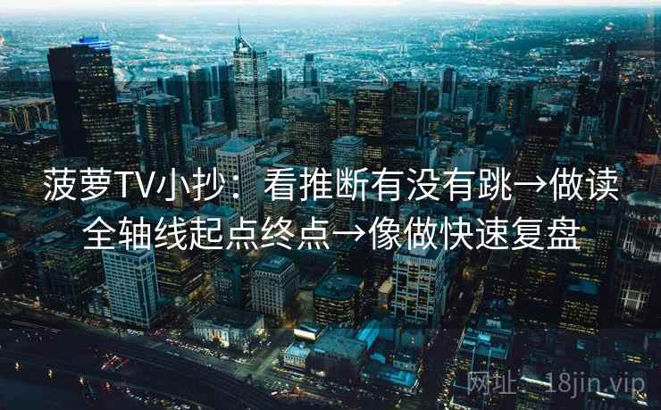 菠萝TV小抄:看推断有没有跳→做读全轴线起点终点→像做快速复盘 菠萝TV小抄:看推断有没有跳→做读全轴线起点终点→像做快速复盘