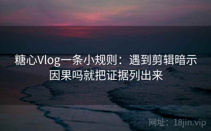 糖心Vlog一条小规则：遇到剪辑暗示因果吗就把证据列出来