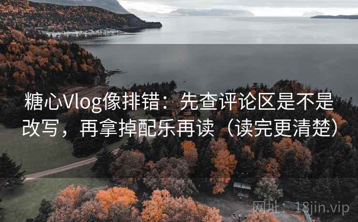 糖心Vlog像排错:先查评论区是不是改写,再拿掉配乐再读(读完更清楚) 糖心Vlog像排错:先查评论区是不是改写,再拿掉配乐再读(读完更清楚)