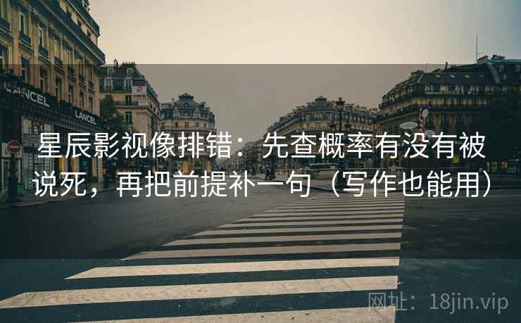 星辰影视像排错:先查概率有没有被说死,再把前提补一句(写作也能用) 星辰影视像排错:先查概率有没有被说死,再把前提补一句(写作也能用)
