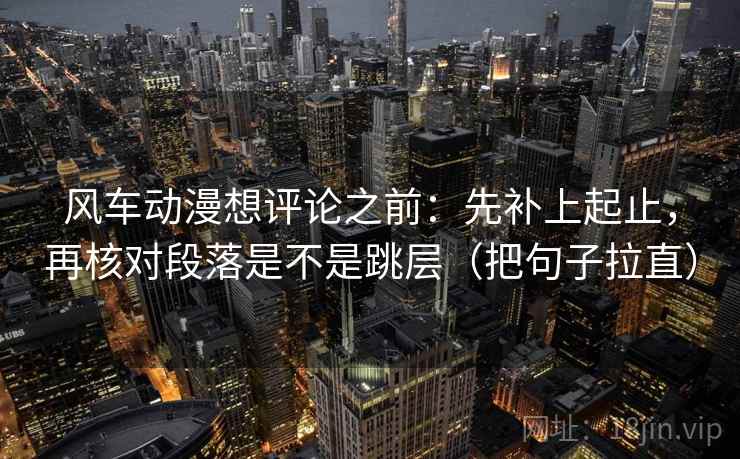 风车动漫想评论之前:先补上起止,再核对段落是不是跳层(把句子拉直) 风车动漫想评论之前:先补上起止,再核对段落是不是跳层(把句子拉直)
