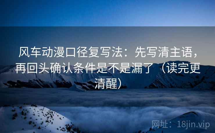 风车动漫口径复写法:先写清主语,再回头确认条件是不是漏了(读完更清醒) 风车动漫口径复写法:先写清主语,再回头确认条件是不是漏了(读完更清醒)