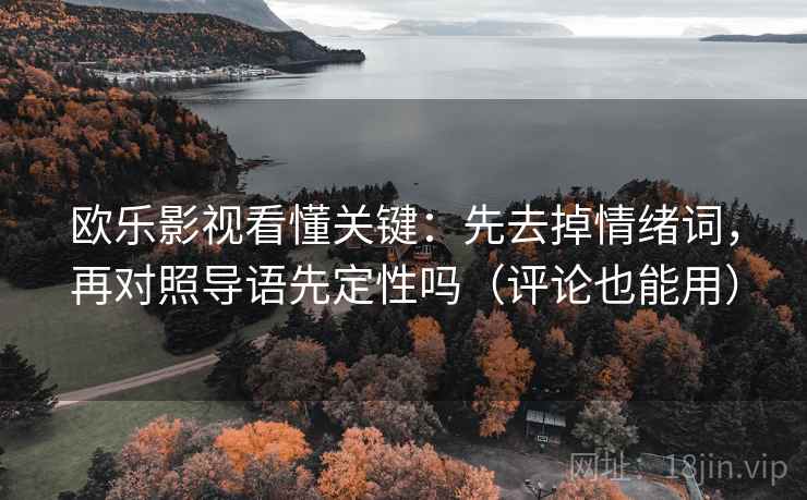 欧乐影视看懂关键：先去掉情绪词，再对照导语先定性吗（评论也能用）