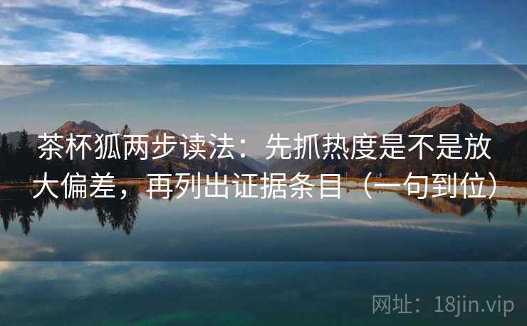 茶杯狐两步读法:先抓热度是不是放大偏差,再列出证据条目(一句到位) 茶杯狐两步读法:先抓热度是不是放大偏差,再列出证据条目(一句到位)