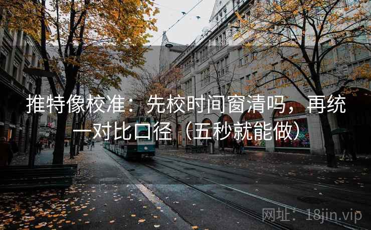推特像校准：先校时间窗清吗，再统一对比口径（五秒就能做）