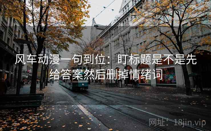 风车动漫一句到位：盯标题是不是先给答案然后删掉情绪词