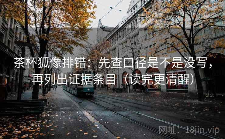 茶杯狐像排错：先查口径是不是没写，再列出证据条目（读完更清醒）