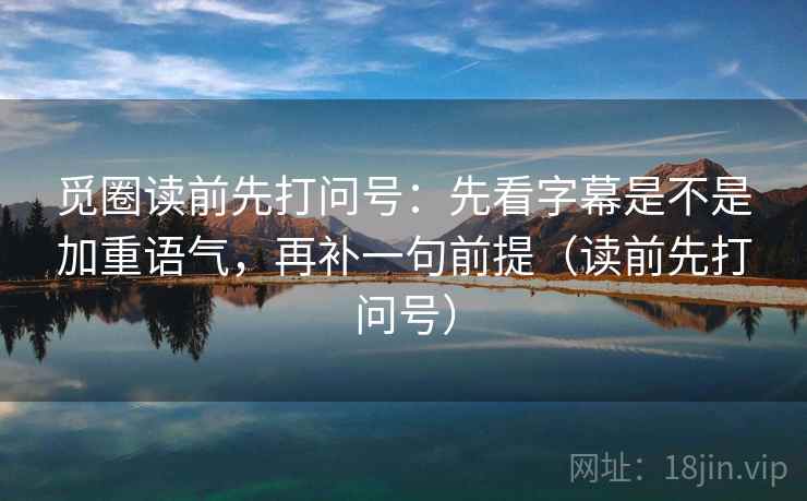 觅圈读前先打问号:先看字幕是不是加重语气,再补一句前提(读前先打问号) 觅圈读前先打问号:先看字幕是不是加重语气,再补一句前提(读前先打问号)