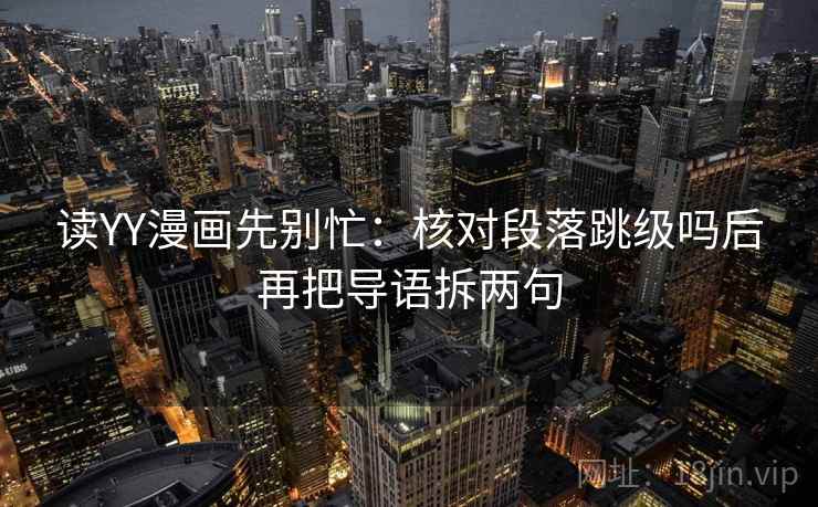 读YY漫画先别忙：核对段落跳级吗后再把导语拆两句