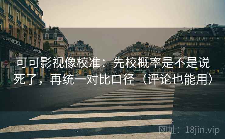 可可影视像校准：先校概率是不是说死了，再统一对比口径（评论也能用）