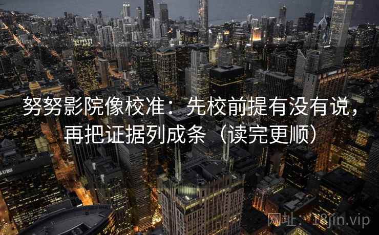 努努影院像校准：先校前提有没有说，再把证据列成条（读完更顺）