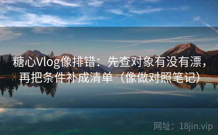 糖心Vlog像排错:先查对象有没有漂,再把条件补成清单(像做对照笔记) 糖心Vlog像排错:先查对象有没有漂,再把条件补成清单(像做对照笔记)