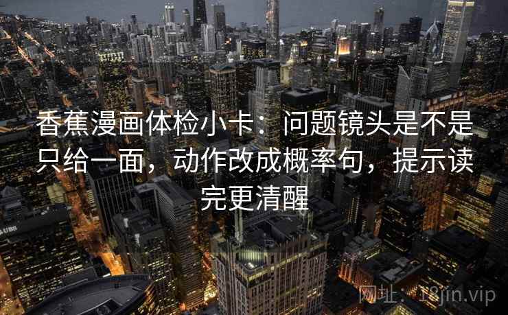 香蕉漫画体检小卡：问题镜头是不是只给一面，动作改成概率句，提示读完更清醒