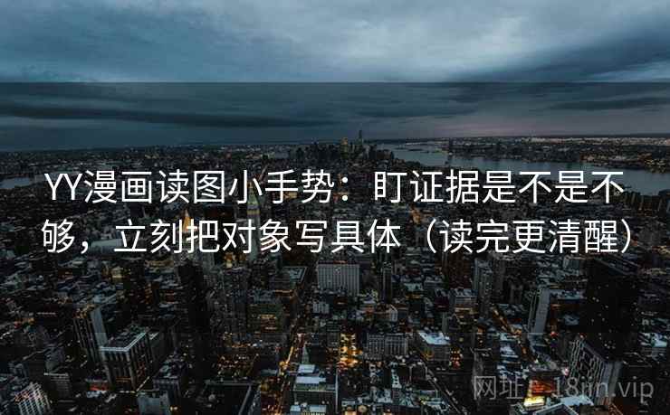 YY漫画读图小手势：盯证据是不是不够，立刻把对象写具体（读完更清醒）