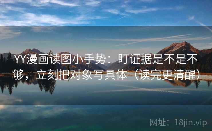 YY漫画读图小手势:盯证据是不是不够,立刻把对象写具体(读完更清醒) YY漫画读图小手势:盯证据是不是不够,立刻把对象写具体(读完更清醒)