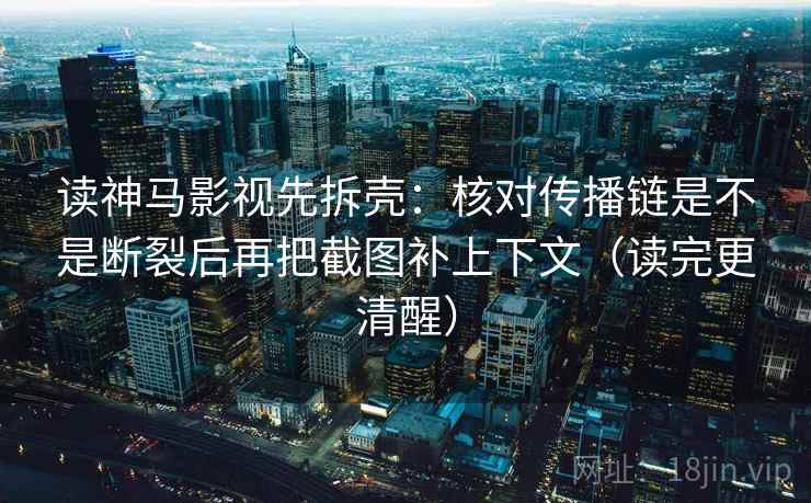 读神马影视先拆壳：核对传播链是不是断裂后再把截图补上下文（读完更清醒）
