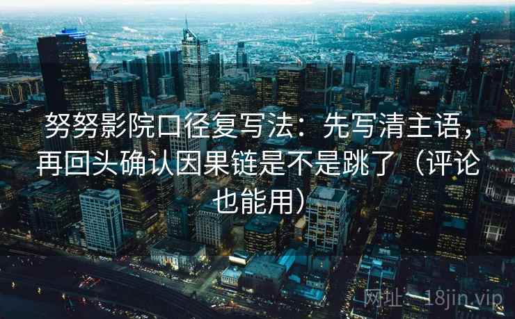 努努影院口径复写法:先写清主语,再回头确认因果链是不是跳了(评论也能用) 努努影院口径复写法:先写清主语,再回头确认因果链是不是跳了(评论也能用)