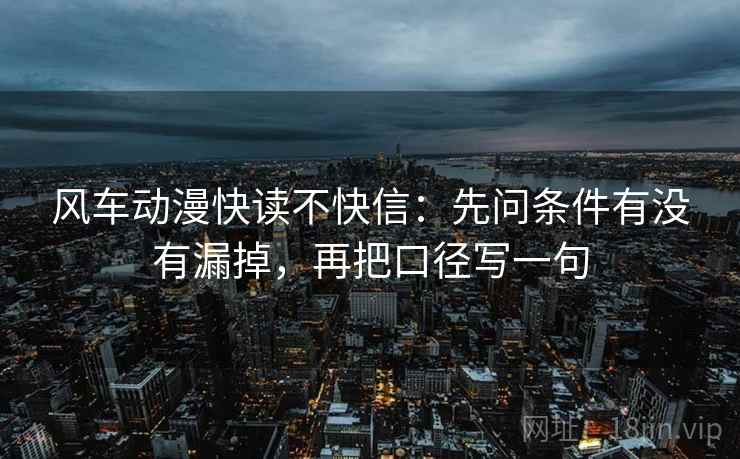 风车动漫快读不快信:先问条件有没有漏掉,再把口径写一句 风车动漫快读不快信:先问条件有没有漏掉,再把口径写一句