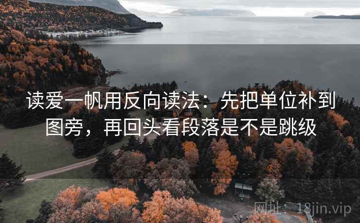 读爱一帆用反向读法：先把单位补到图旁，再回头看段落是不是跳级