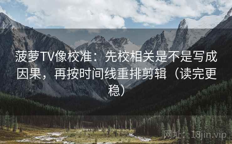 菠萝TV像校准：先校相关是不是写成因果，再按时间线重排剪辑（读完更稳）