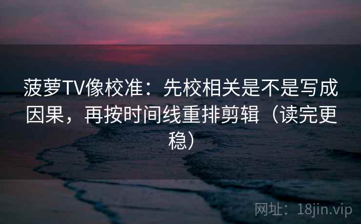 菠萝TV像校准：先校相关是不是写成因果，再按时间线重排剪辑（读完更稳）