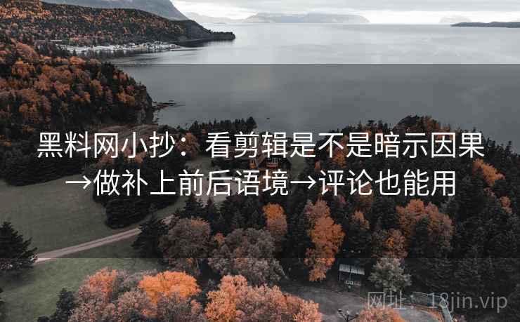 黑料网小抄：看剪辑是不是暗示因果→做补上前后语境→评论也能用