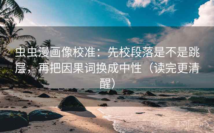 虫虫漫画像校准:先校段落是不是跳层,再把因果词换成中性(读完更清醒) 虫虫漫画像校准:先校段落是不是跳层,再把因果词换成中性(读完更清醒)