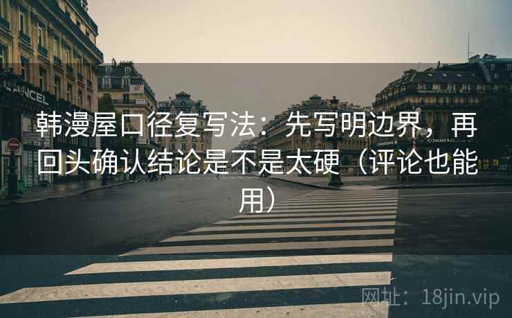 韩漫屋口径复写法：先写明边界，再回头确认结论是不是太硬（评论也能用）