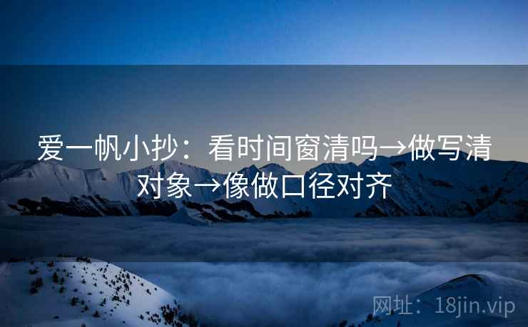 爱一帆小抄：看时间窗清吗→做写清对象→像做口径对齐