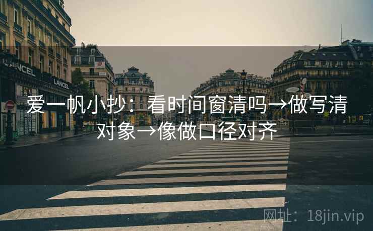 爱一帆小抄：看时间窗清吗→做写清对象→像做口径对齐