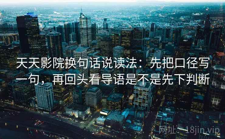 天天影院换句话说读法：先把口径写一句，再回头看导语是不是先下判断