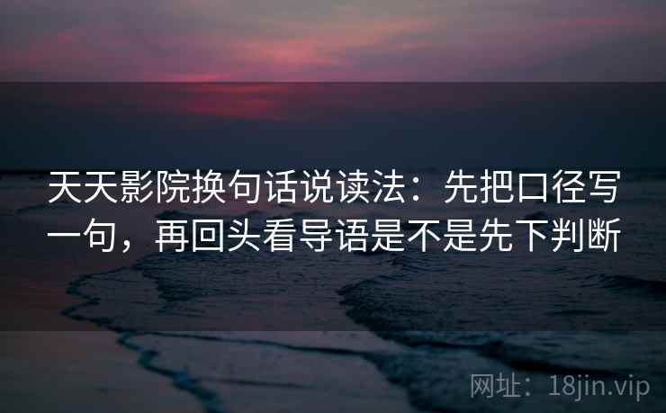 天天影院换句话说读法：先把口径写一句，再回头看导语是不是先下判断