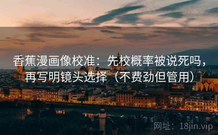 香蕉漫画像校准：先校概率被说死吗，再写明镜头选择（不费劲但管用）