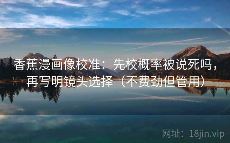 香蕉漫画像校准：先校概率被说死吗，再写明镜头选择（不费劲但管用）